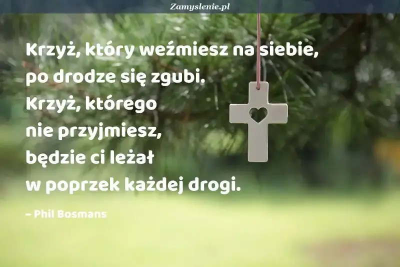 Biały krzyż z sercem w środku wisi na tle zielonych gałęzi. Cytat mówi: "Krzyż, który weźmiesz na siebie, po drodze się zgubi. Krzyż, którego nie przyjmiesz, będzie ci leżał w poprzek każdej drogi." Mój ci on.